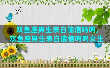 双鱼座男生表白能信吗吗,双鱼座男生表白能信吗吗女生