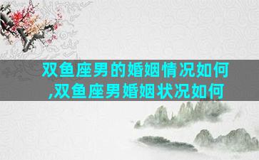双鱼座男的婚姻情况如何,双鱼座男婚姻状况如何