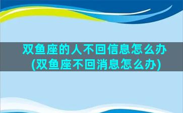 双鱼座的人不回信息怎么办(双鱼座不回消息怎么办)