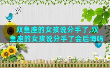 双鱼座的女孩说分手了,双鱼座的女孩说分手了会后悔吗