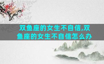 双鱼座的女生不自信,双鱼座的女生不自信怎么办
