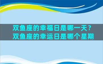 双鱼座的幸福日是哪一天？双鱼座的幸运日是哪个星期