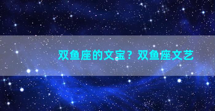 双鱼座的文宝？双鱼座文艺