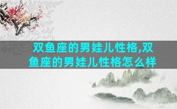 双鱼座的男娃儿性格,双鱼座的男娃儿性格怎么样