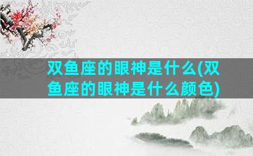 双鱼座的眼神是什么(双鱼座的眼神是什么颜色)