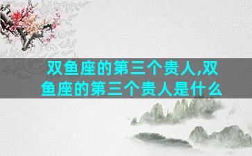 双鱼座的第三个贵人,双鱼座的第三个贵人是什么