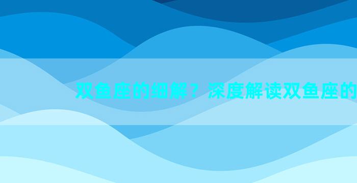 双鱼座的细解？深度解读双鱼座的