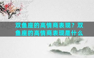 双鱼座的高情商表现？双鱼座的高情商表现是什么