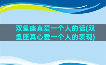 双鱼座真爱一个人的话(双鱼座真心爱一个人的表现)