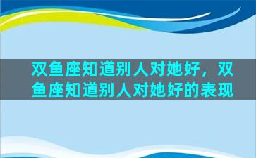 双鱼座知道别人对她好，双鱼座知道别人对她好的表现