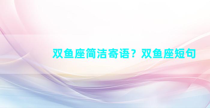 双鱼座简洁寄语？双鱼座短句