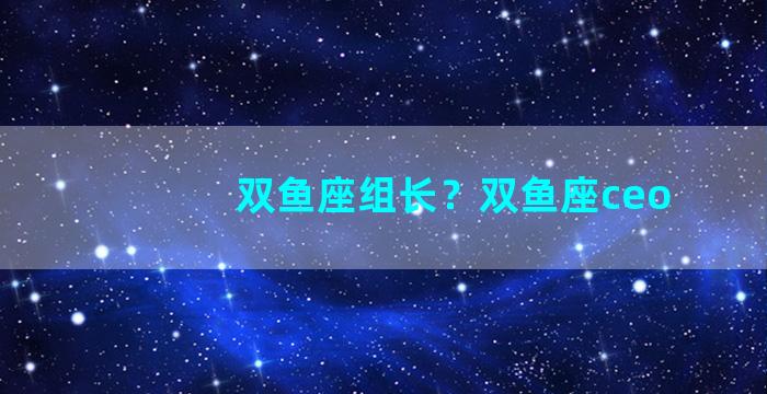 双鱼座组长？双鱼座ceo