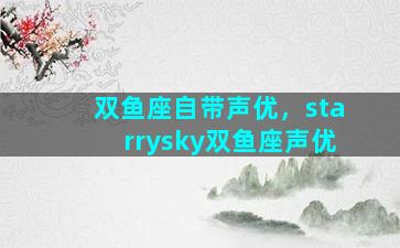 双鱼座自带声优，starrysky双鱼座声优