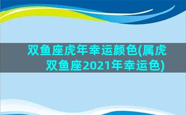 双鱼座虎年幸运颜色(属虎双鱼座2021年幸运色)