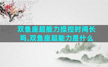 双鱼座超能力操控时间长吗,双鱼座超能力是什么