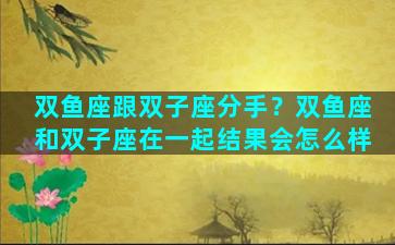 双鱼座跟双子座分手？双鱼座和双子座在一起结果会怎么样