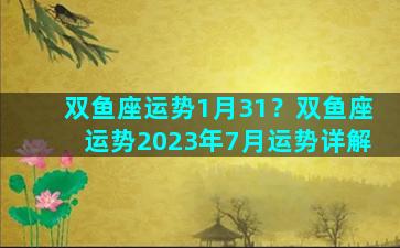 双鱼座运势1月31？双鱼座运势2023年7月运势详解