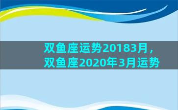 双鱼座运势20183月，双鱼座2020年3月运势