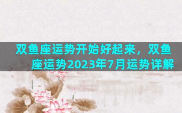 双鱼座运势开始好起来，双鱼座运势2023年7月运势详解