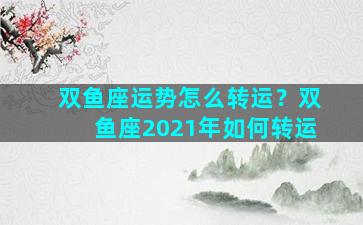 双鱼座运势怎么转运？双鱼座2021年如何转运