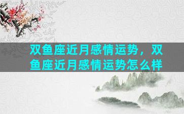 双鱼座近月感情运势，双鱼座近月感情运势怎么样