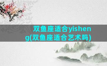 双鱼座适合yisheng(双鱼座适合艺术吗)