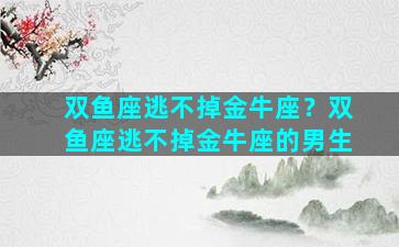 双鱼座逃不掉金牛座？双鱼座逃不掉金牛座的男生