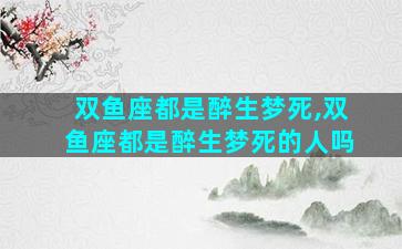 双鱼座都是醉生梦死,双鱼座都是醉生梦死的人吗