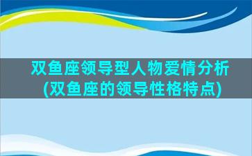 双鱼座领导型人物爱情分析(双鱼座的领导性格特点)