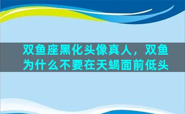 双鱼座黑化头像真人，双鱼为什么不要在天蝎面前低头