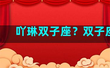 吖琳双子座？双子座ll