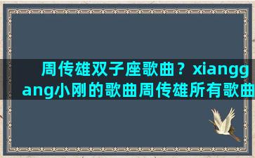 周传雄双子座歌曲？xianggang小刚的歌曲周传雄所有歌曲