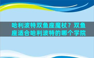 哈利波特双鱼座魔杖？双鱼座适合哈利波特的哪个学院