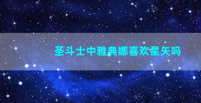 圣斗士中雅典娜喜欢星矢吗