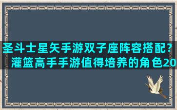 圣斗士星矢手游双子座阵容搭配？灌篮高手手游值得培养的角色2023