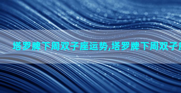 塔罗牌下周双子座运势,塔罗牌下周双子座运势如何