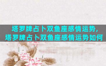 塔罗牌占卜双鱼座感情运势,塔罗牌占卜双鱼座感情运势如何