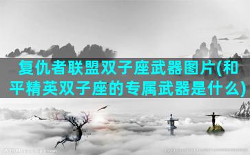 复仇者联盟双子座武器图片(和平精英双子座的专属武器是什么)