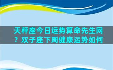 天秤座今日运势算命先生网？双子座下周健康运势如何