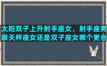 太阳双子上升射手座女，射手座男跟天秤座女还是双子座女哪个更合适