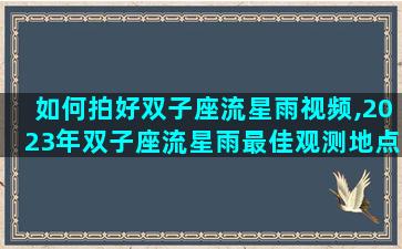如何拍好双子座流星雨视频,2023年双子座流星雨最佳观测地点