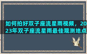 如何拍好双子座流星雨视频，2023年双子座流星雨最佳观测地点