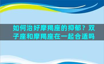 如何治好摩羯座的抑郁？双子座和摩羯座在一起合适吗