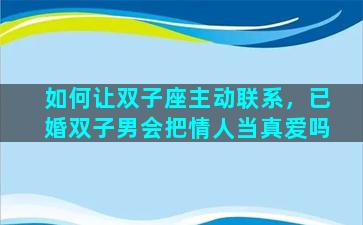 如何让双子座主动联系，已婚双子男会把情人当真爱吗