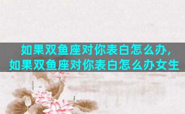 如果双鱼座对你表白怎么办,如果双鱼座对你表白怎么办女生