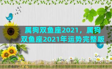 属狗双鱼座2021，属狗双鱼座2021年运势完整版