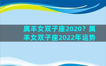 属羊女双子座2020？属羊女双子座2022年运势