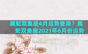 属蛇双鱼座4月运势查询？属蛇双鱼座2021年6月份运势