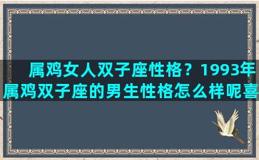 属鸡女人双子座性格？1993年属鸡双子座的男生性格怎么样呢喜欢什么样的女生