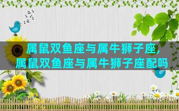 属鼠双鱼座与属牛狮子座,属鼠双鱼座与属牛狮子座配吗